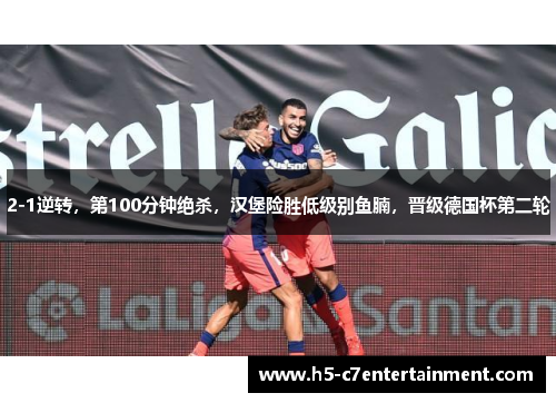 2-1逆转，第100分钟绝杀，汉堡险胜低级别鱼腩，晋级德国杯第二轮
