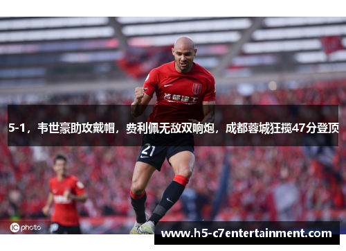 5-1，韦世豪助攻戴帽，费利佩无敌双响炮，成都蓉城狂揽47分登顶
